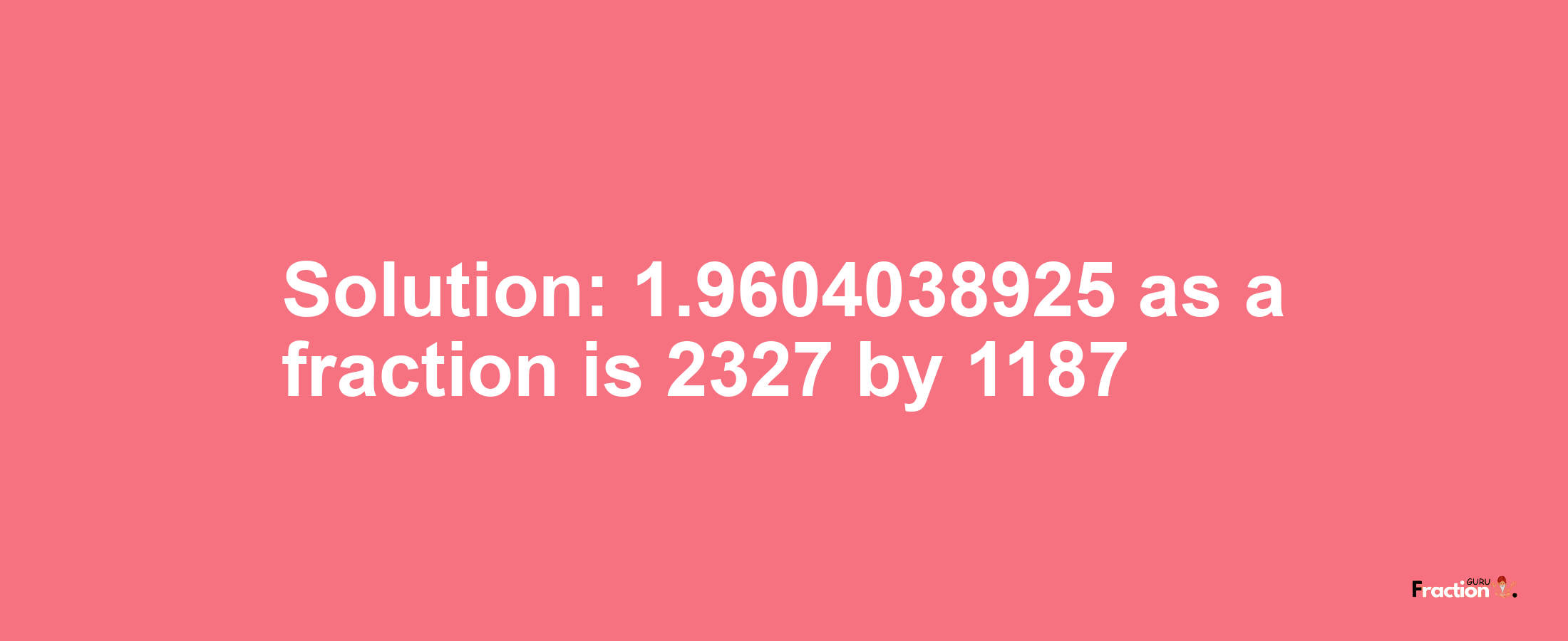 Solution:1.9604038925 as a fraction is 2327/1187